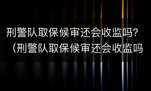 刑警队取保候审还会收监吗？（刑警队取保候审还会收监吗）