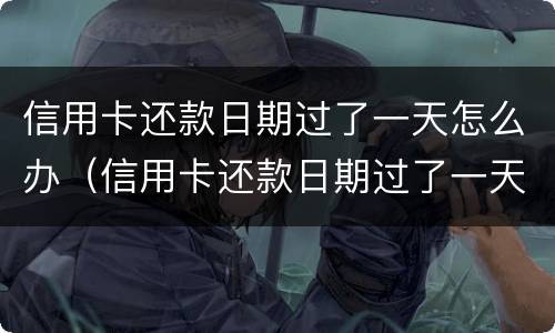 信用卡还款日期过了一天怎么办（信用卡还款日期过了一天怎么办呢）