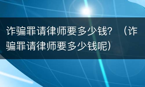 诈骗罪请律师要多少钱？（诈骗罪请律师要多少钱呢）