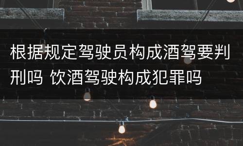 根据规定驾驶员构成酒驾要判刑吗 饮酒驾驶构成犯罪吗