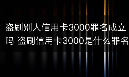 盗刷别人信用卡3000罪名成立吗 盗刷信用卡3000是什么罪名