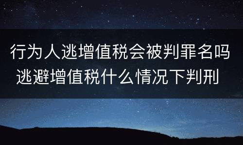 行为人逃增值税会被判罪名吗 逃避增值税什么情况下判刑