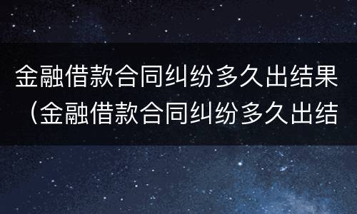 金融借款合同纠纷多久出结果（金融借款合同纠纷多久出结果啊）