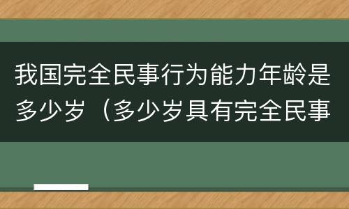 我国完全民事行为能力年龄是多少岁（多少岁具有完全民事行为能力）