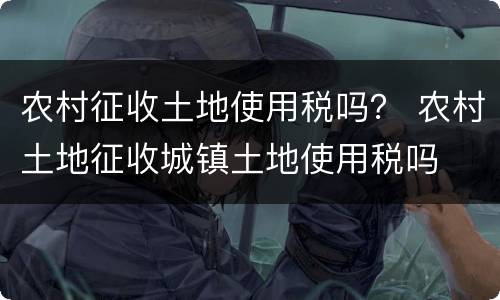 农村征收土地使用税吗？ 农村土地征收城镇土地使用税吗