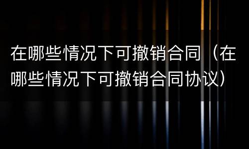 在哪些情况下可撤销合同（在哪些情况下可撤销合同协议）