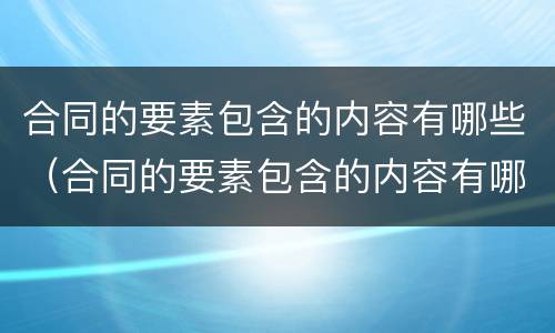 合同的要素包含的内容有哪些（合同的要素包含的内容有哪些方面）