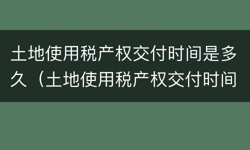 土地使用税产权交付时间是多久（土地使用税产权交付时间是多久的）
