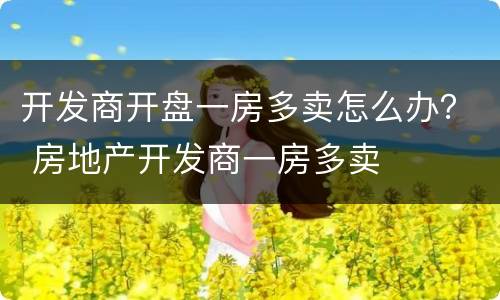 开发商开盘一房多卖怎么办？ 房地产开发商一房多卖