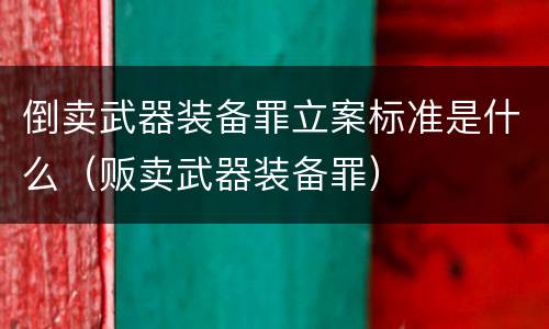 倒卖武器装备罪立案标准是什么（贩卖武器装备罪）