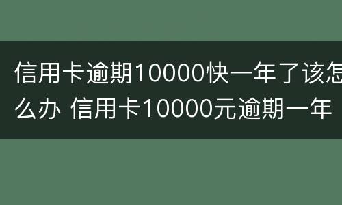信用卡逾期10000快一年了该怎么办 信用卡10000元逾期一年还多少