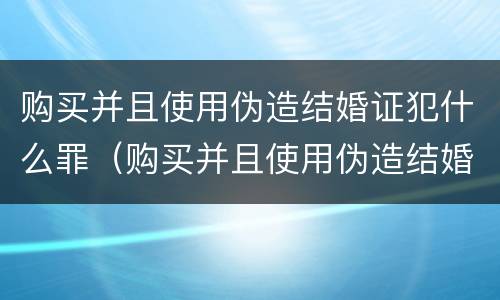 购买并且使用伪造结婚证犯什么罪（购买并且使用伪造结婚证犯什么罪行）