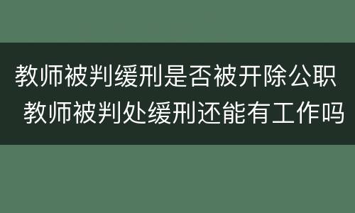 教师被判缓刑是否被开除公职 教师被判处缓刑还能有工作吗
