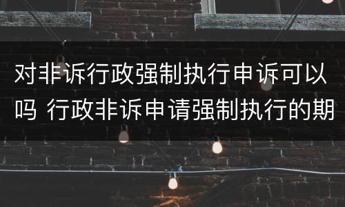 对非诉行政强制执行申诉可以吗 行政非诉申请强制执行的期限