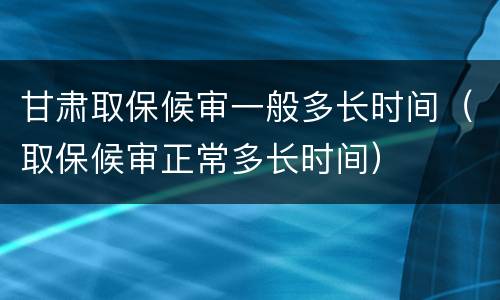 甘肃取保候审一般多长时间（取保候审正常多长时间）