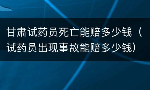 甘肃试药员死亡能赔多少钱（试药员出现事故能赔多少钱）