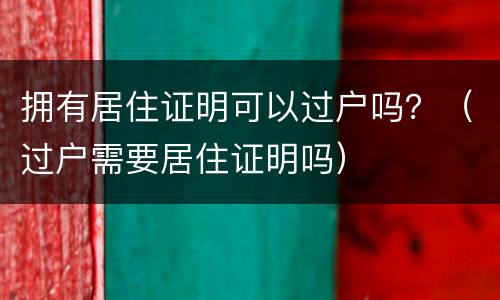 拥有居住证明可以过户吗？（过户需要居住证明吗）