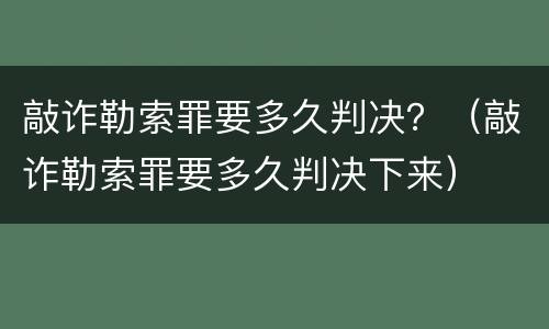 敲诈勒索罪要多久判决？（敲诈勒索罪要多久判决下来）