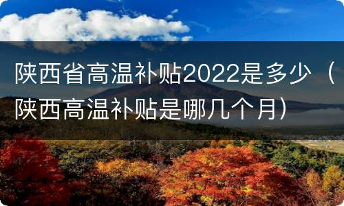 陕西省高温补贴2022是多少（陕西高温补贴是哪几个月）
