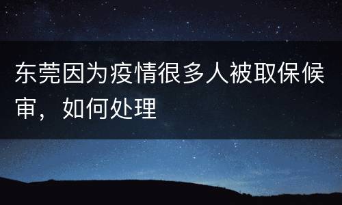 东莞因为疫情很多人被取保候审，如何处理
