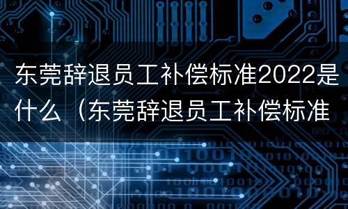 东莞辞退员工补偿标准2022是什么（东莞辞退员工补偿标准2022是什么时候发）