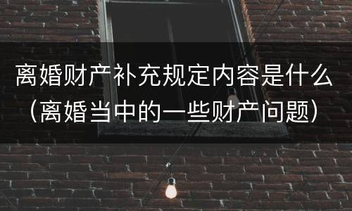 离婚财产补充规定内容是什么（离婚当中的一些财产问题）