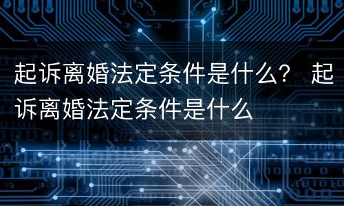 起诉离婚法定条件是什么？ 起诉离婚法定条件是什么