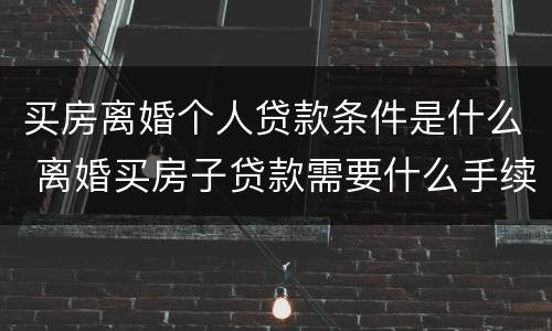 买房离婚个人贷款条件是什么 离婚买房子贷款需要什么手续
