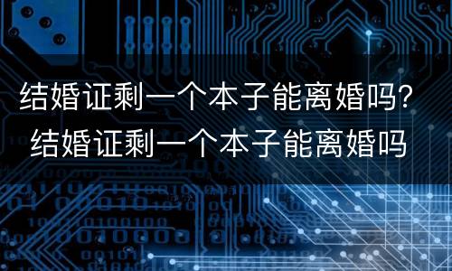 结婚证剩一个本子能离婚吗？ 结婚证剩一个本子能离婚吗
