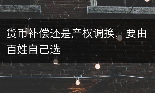 货币补偿还是产权调换，要由百姓自己选