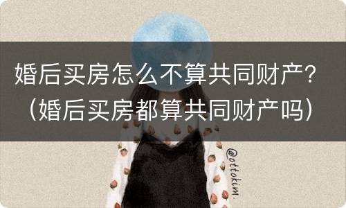 婚后买房怎么不算共同财产？（婚后买房都算共同财产吗）