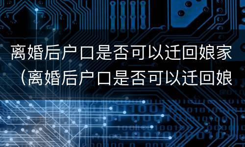 离婚后户口是否可以迁回娘家（离婚后户口是否可以迁回娘家居住）