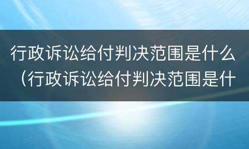 行政诉讼给付判决范围是什么（行政诉讼给付判决范围是什么）