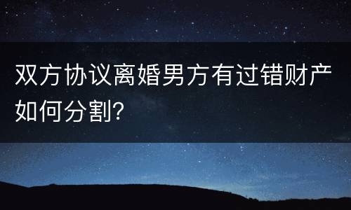 双方协议离婚男方有过错财产如何分割？
