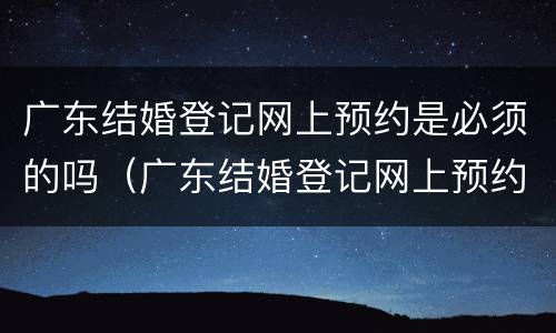 广东结婚登记网上预约是必须的吗（广东结婚登记网上预约是必须的吗）