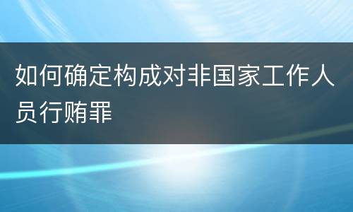 如何确定构成对非国家工作人员行贿罪