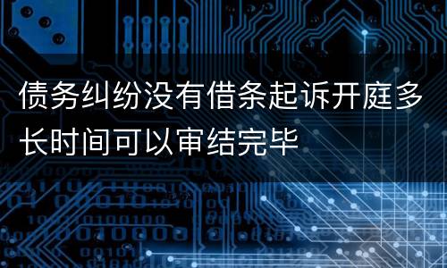 债务纠纷没有借条起诉开庭多长时间可以审结完毕