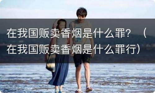 在我国贩卖香烟是什么罪？（在我国贩卖香烟是什么罪行）