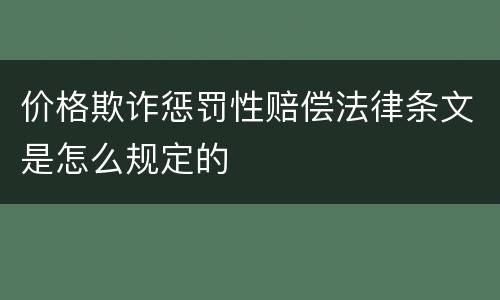 价格欺诈惩罚性赔偿法律条文是怎么规定的