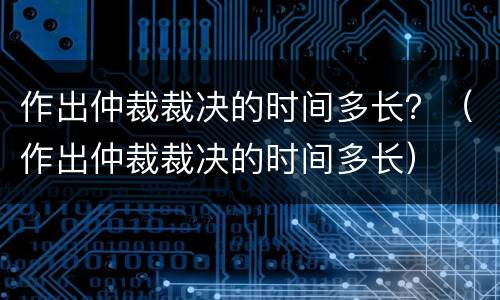作出仲裁裁决的时间多长？（作出仲裁裁决的时间多长）