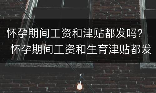怀孕期间工资和津贴都发吗？ 怀孕期间工资和生育津贴都发吗