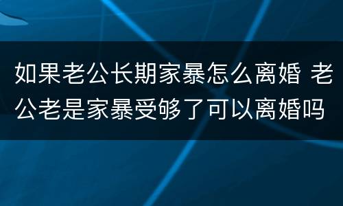 如果老公长期家暴怎么离婚 老公老是家暴受够了可以离婚吗