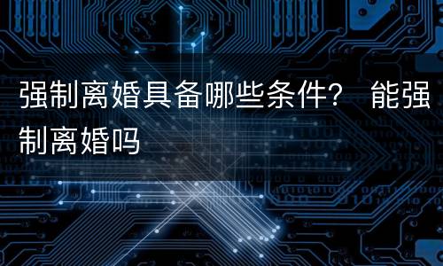 强制离婚具备哪些条件？ 能强制离婚吗