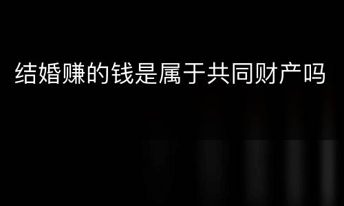 结婚赚的钱是属于共同财产吗