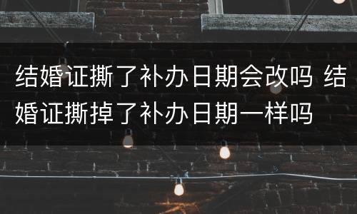 结婚证撕了补办日期会改吗 结婚证撕掉了补办日期一样吗