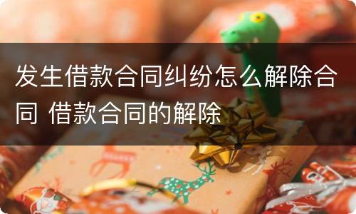 发生借款合同纠纷怎么解除合同 借款合同的解除
