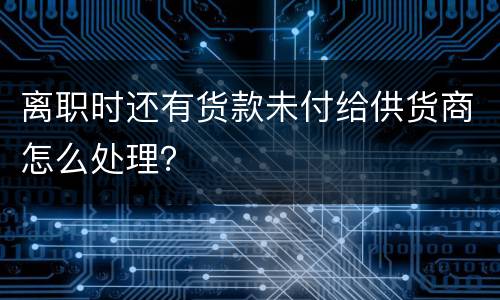 离职时还有货款未付给供货商怎么处理？