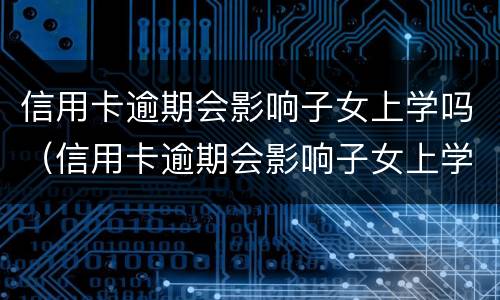 信用卡逾期会影响子女上学吗（信用卡逾期会影响子女上学吗高中）