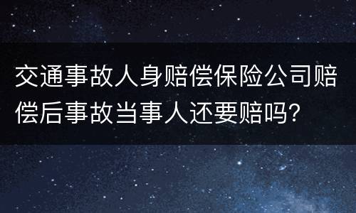 交通事故人身赔偿保险公司赔偿后事故当事人还要赔吗？