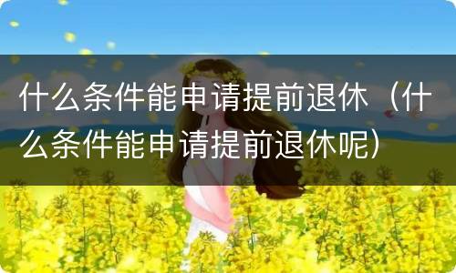 什么条件能申请提前退休（什么条件能申请提前退休呢）